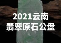 震撼！2021云南翡翠原石公盘揭秘，价值超出你的想象！