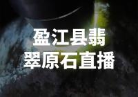 《盈江县翡翠原石直播，探寻神秘的绿宝石世界》