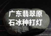 广东翡翠原石冰种打灯的特点及市场前景如何？