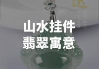 “翡翠山水挂件：传承中华文化之美”